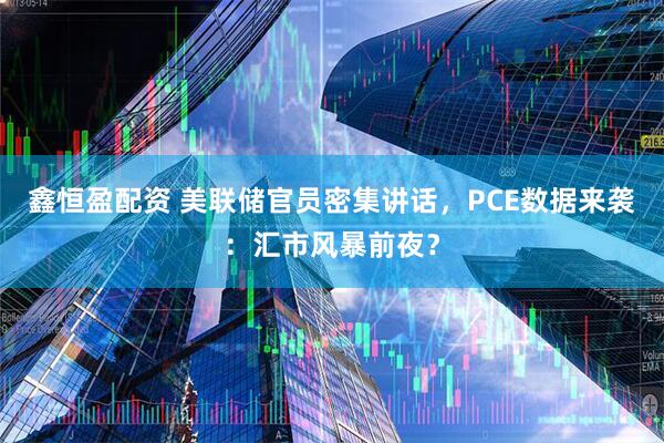 鑫恒盈配资 美联储官员密集讲话，PCE数据来袭：汇市风暴前夜？