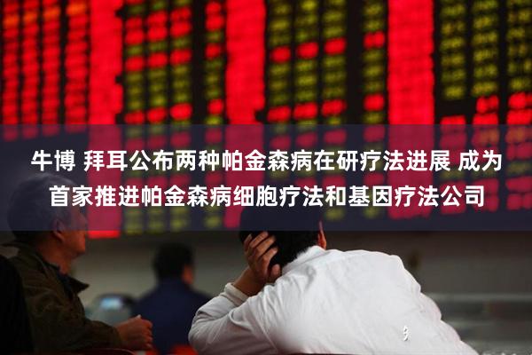 牛博 拜耳公布两种帕金森病在研疗法进展 成为首家推进帕金森病细胞疗法和基因疗法公司