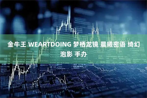 金牛王 WEARTDOING 梦栖龙镜 晨曦密语 绮幻泡影 手办