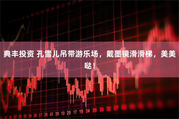 典丰投资 孔雪儿吊带游乐场，戴墨镜滑滑梯，美美哒！