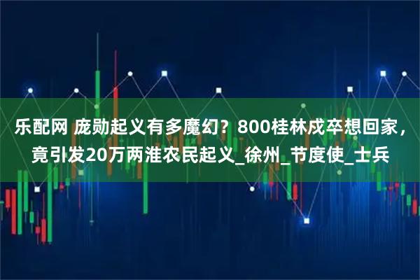 乐配网 庞勋起义有多魔幻？800桂林戍卒想回家，竟引发20万两淮农民起义_徐州_节度使_士兵