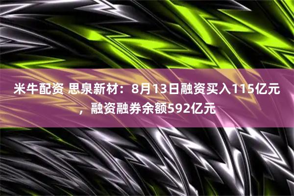 米牛配资 思泉新材：8月13日融资买入115亿元，融资融券余额592亿元