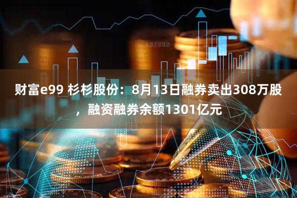 财富e99 杉杉股份：8月13日融券卖出308万股，融资融券余额1301亿元