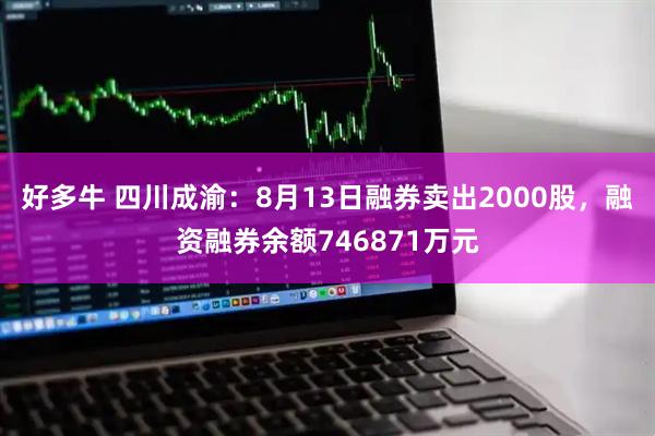 好多牛 四川成渝：8月13日融券卖出2000股，融资融券余额746871万元