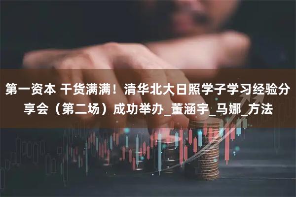 第一资本 干货满满！清华北大日照学子学习经验分享会（第二场）成功举办_董涵宇_马娜_方法