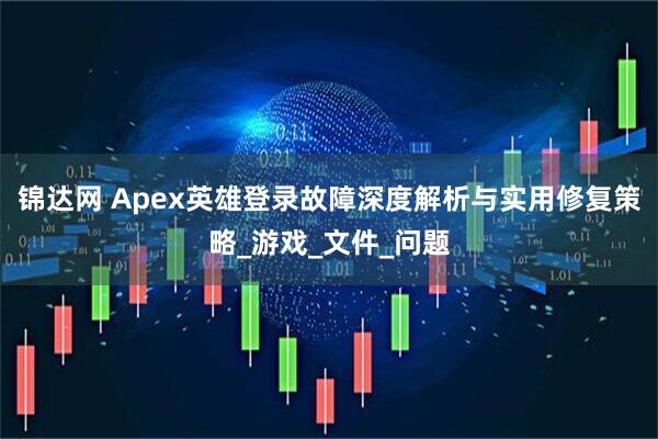 锦达网 Apex英雄登录故障深度解析与实用修复策略_游戏_文件_问题