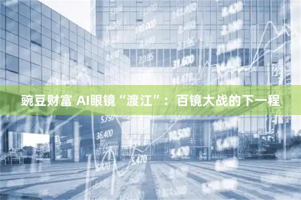 豌豆财富 AI眼镜“渡江”：百镜大战的下一程