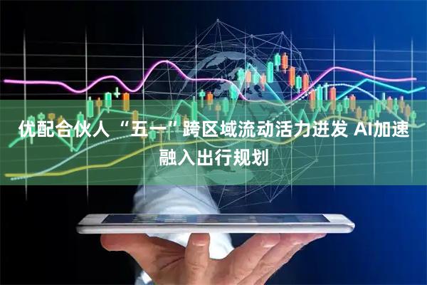 优配合伙人 “五一”跨区域流动活力迸发 AI加速融入出行规划