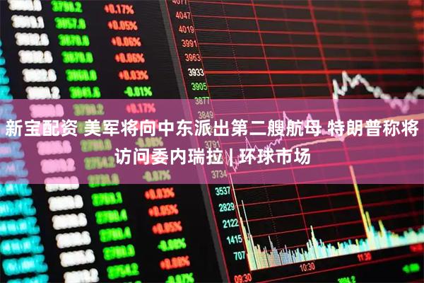 新宝配资 美军将向中东派出第二艘航母 特朗普称将访问委内瑞拉 | 环球市场