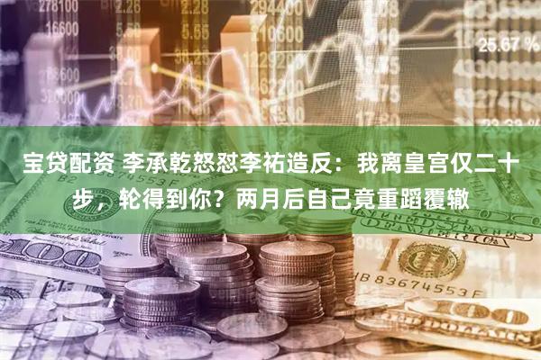 宝贷配资 李承乾怒怼李祐造反：我离皇宫仅二十步，轮得到你？两月后自己竟重蹈覆辙