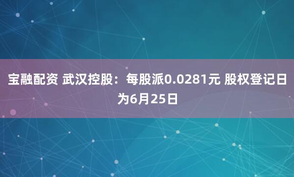 宝融配资 武汉控股：每股派0.0281元 股权登记日为6月25日