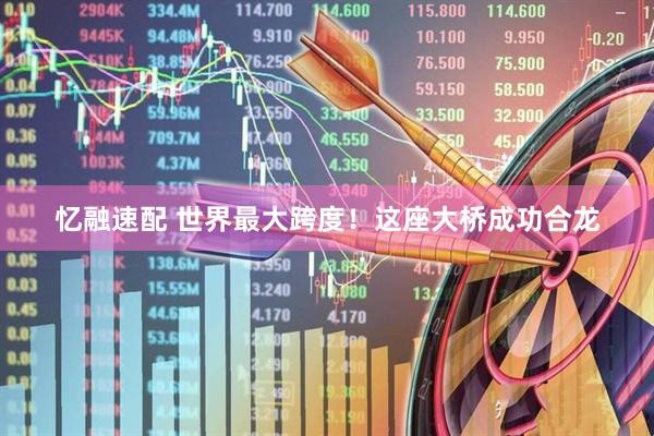 忆融速配 世界最大跨度！这座大桥成功合龙
