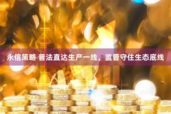 永信策略 普法直达生产一线，监管守住生态底线