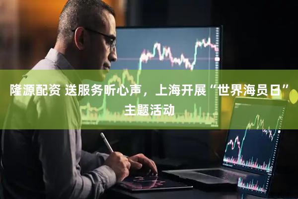 隆源配资 送服务听心声，上海开展“世界海员日”主题活动