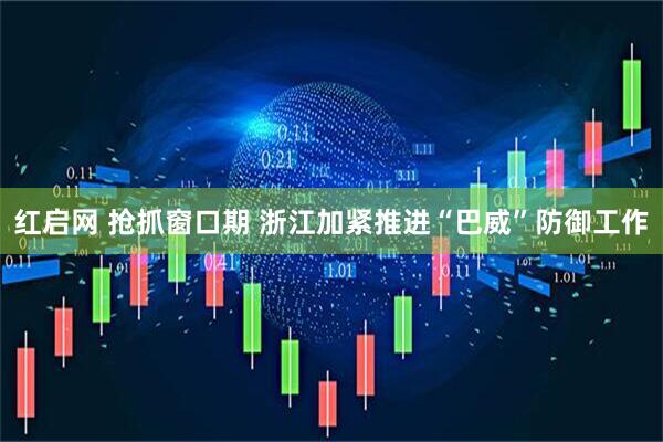 红启网 抢抓窗口期 浙江加紧推进“巴威”防御工作