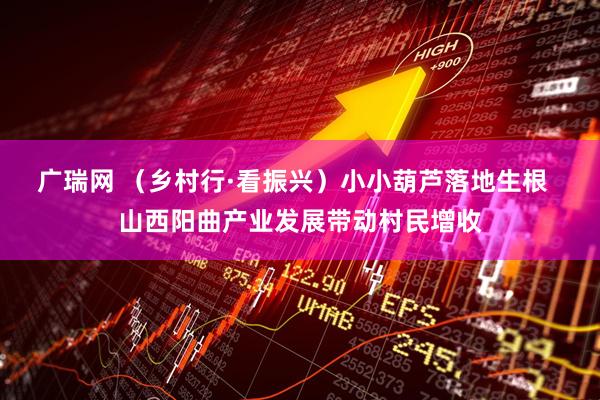 广瑞网 （乡村行·看振兴）小小葫芦落地生根  山西阳曲产业发展带动村民增收