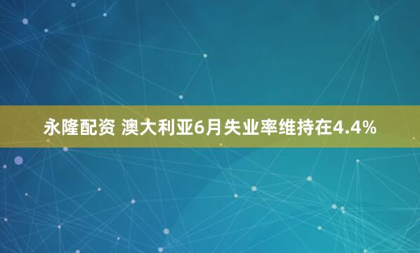 永隆配资 澳大利亚6月失业率维持在4.4%