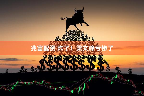 兆富配资 炸了！梁文峰亏惨了