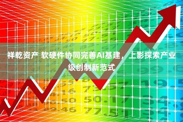祥乾资产 软硬件协同完善AI基建，上影探索产业级创制新范式