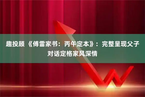 趣投顾 《傅雷家书：丙午定本》：完整呈现父子对话定格家风深情